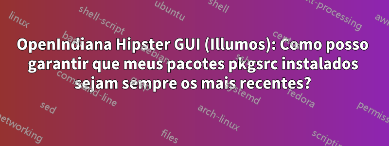 OpenIndiana Hipster GUI (Illumos): Como posso garantir que meus pacotes pkgsrc instalados sejam sempre os mais recentes?