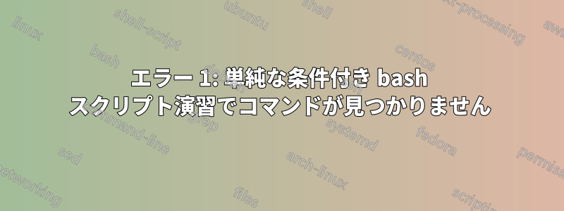 エラー 1: 単純な条件付き bash スクリプト演習でコマンドが見つかりません