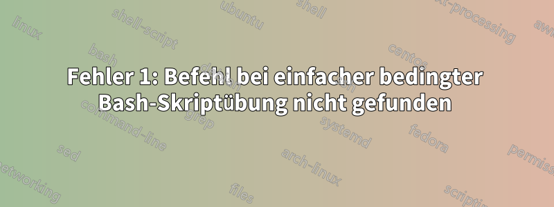 Fehler 1: Befehl bei einfacher bedingter Bash-Skriptübung nicht gefunden