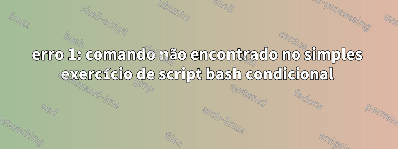 erro 1: comando não encontrado no simples exercício de script bash condicional