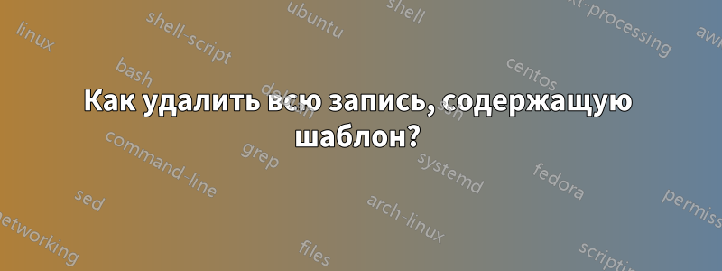 Как удалить всю запись, содержащую шаблон?