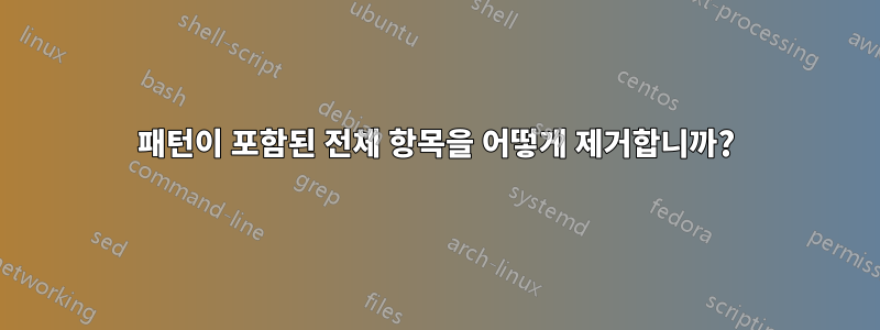 패턴이 포함된 전체 항목을 어떻게 제거합니까?