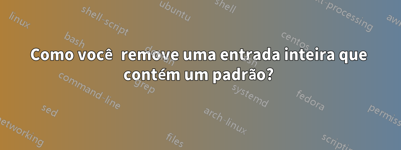 Como você remove uma entrada inteira que contém um padrão?