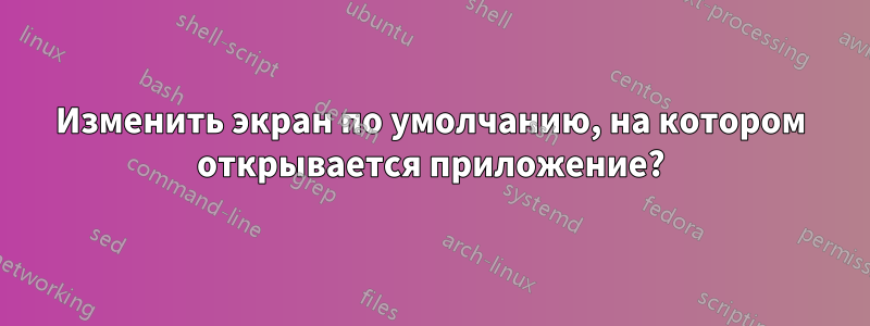 Изменить экран по умолчанию, на котором открывается приложение?