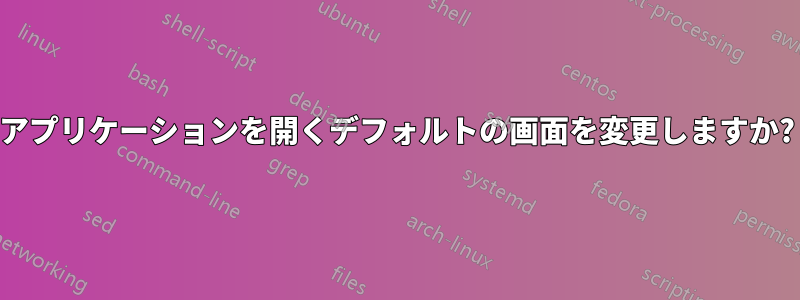 アプリケーションを開くデフォルトの画面を変更しますか?