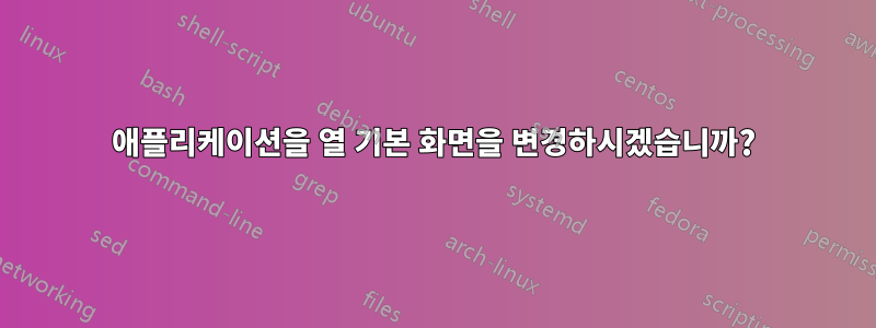 애플리케이션을 열 기본 화면을 변경하시겠습니까?