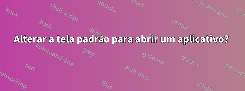 Alterar a tela padrão para abrir um aplicativo?