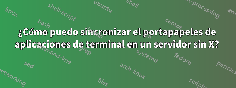 ¿Cómo puedo sincronizar el portapapeles de aplicaciones de terminal en un servidor sin X?