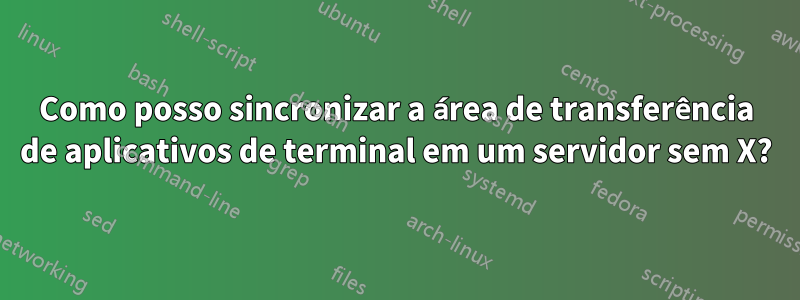 Como posso sincronizar a área de transferência de aplicativos de terminal em um servidor sem X?