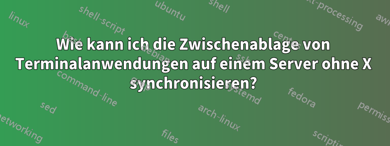 Wie kann ich die Zwischenablage von Terminalanwendungen auf einem Server ohne X synchronisieren?