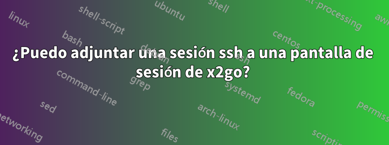 ¿Puedo adjuntar una sesión ssh a una pantalla de sesión de x2go?