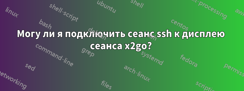 Могу ли я подключить сеанс ssh к дисплею сеанса x2go?