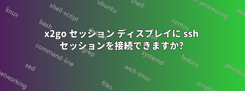 x2go セッション ディスプレイに ssh セッションを接続できますか?