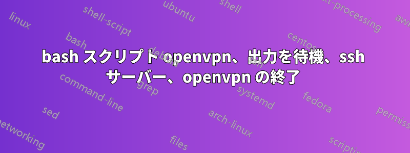 bash スクリプト openvpn、出力を待機、ssh サーバー、openvpn の終了