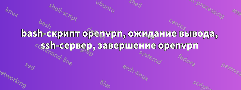 bash-скрипт openvpn, ожидание вывода, ssh-сервер, завершение openvpn