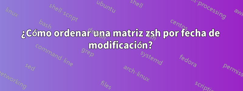 ¿Cómo ordenar una matriz zsh por fecha de modificación?