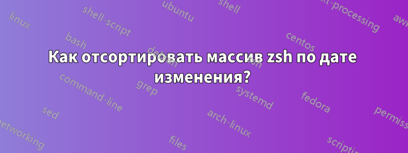 Как отсортировать массив zsh по дате изменения?