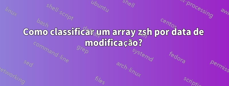 Como classificar um array zsh por data de modificação?