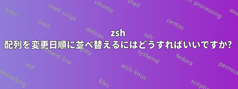 zsh 配列を変更日順に並べ替えるにはどうすればいいですか?