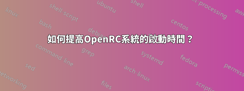 如何提高OpenRC系統的啟動時間？