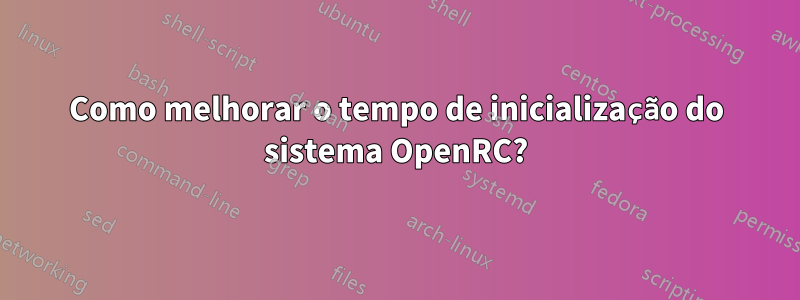 Como melhorar o tempo de inicialização do sistema OpenRC?