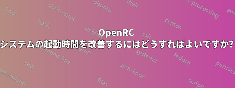 OpenRC システムの起動時間を改善するにはどうすればよいですか?