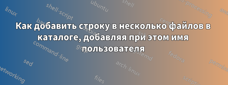 Как добавить строку в несколько файлов в каталоге, добавляя при этом имя пользователя