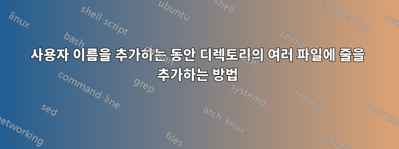 사용자 이름을 추가하는 동안 디렉토리의 여러 파일에 줄을 추가하는 방법