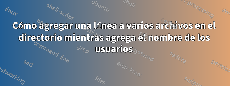 Cómo agregar una línea a varios archivos en el directorio mientras agrega el nombre de los usuarios