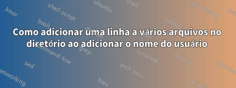 Como adicionar uma linha a vários arquivos no diretório ao adicionar o nome do usuário