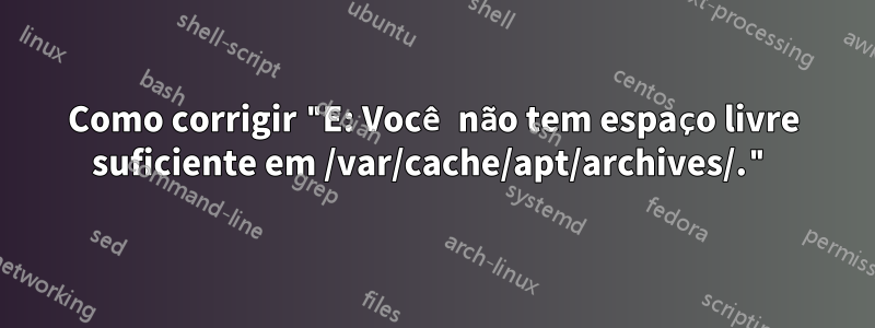 Como corrigir "E: Você não tem espaço livre suficiente em /var/cache/apt/archives/."