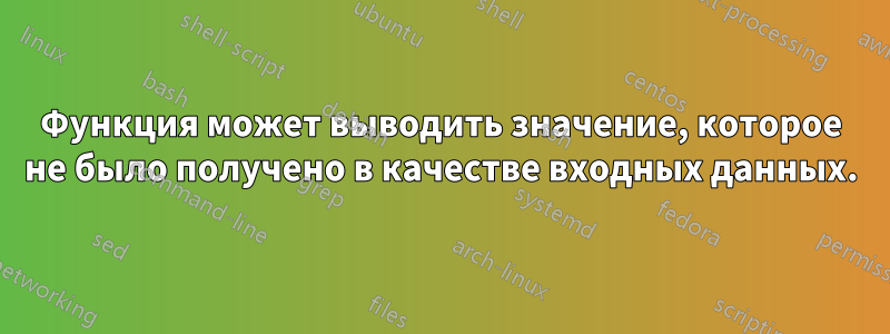 Функция может выводить значение, которое не было получено в качестве входных данных.