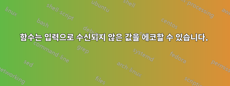 함수는 입력으로 수신되지 않은 값을 에코할 수 있습니다.