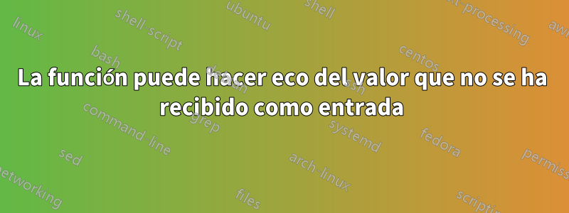 La función puede hacer eco del valor que no se ha recibido como entrada