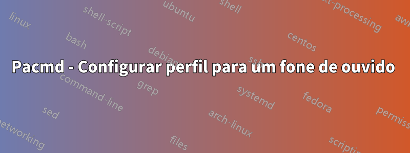 Pacmd - Configurar perfil para um fone de ouvido