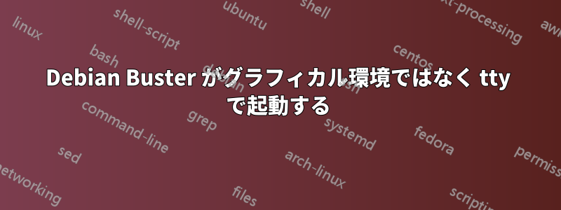 Debian Buster がグラフィカル環境ではなく tty で起動する