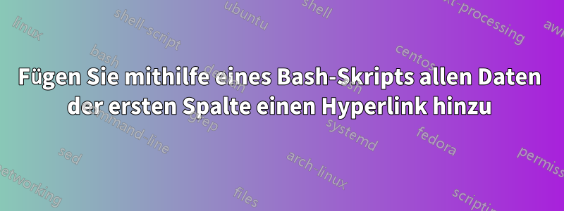 Fügen Sie mithilfe eines Bash-Skripts allen Daten der ersten Spalte einen Hyperlink hinzu