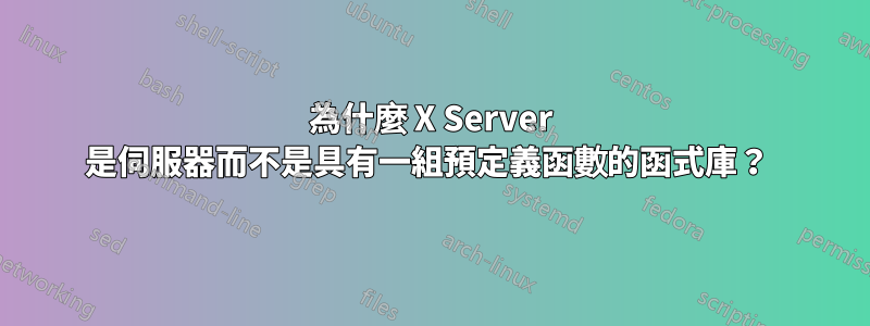 為什麼 X Server 是伺服器而不是具有一組預定義函數的函式庫？ 