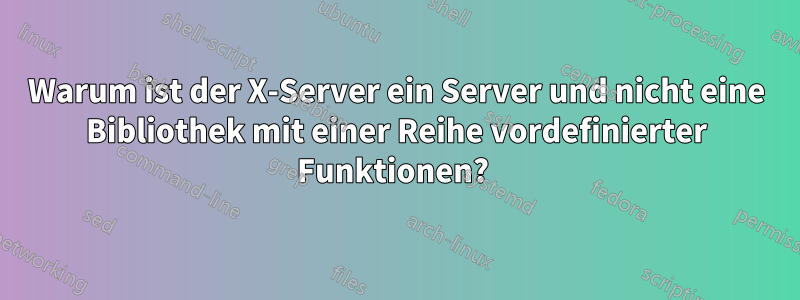 Warum ist der X-Server ein Server und nicht eine Bibliothek mit einer Reihe vordefinierter Funktionen? 