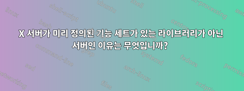 X 서버가 미리 정의된 기능 세트가 있는 라이브러리가 아닌 서버인 이유는 무엇입니까? 