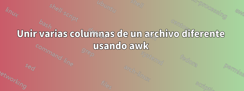 Unir varias columnas de un archivo diferente usando awk