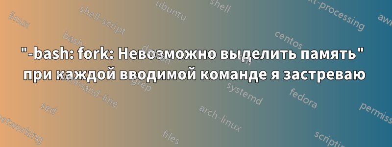 "-bash: fork: Невозможно выделить память" при каждой вводимой команде я застреваю