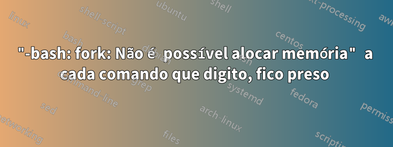 "-bash: fork: Não é possível alocar memória" a cada comando que digito, fico preso