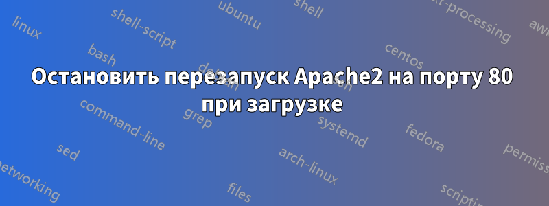 Остановить перезапуск Apache2 на порту 80 при загрузке