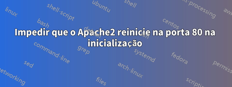 Impedir que o Apache2 reinicie na porta 80 na inicialização