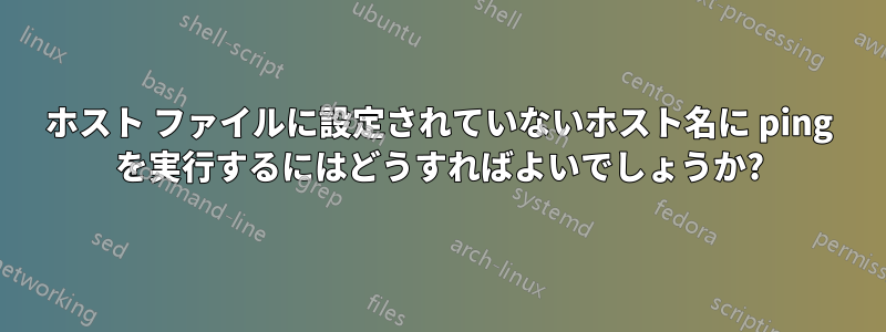 ホスト ファイルに設定されていないホスト名に ping を実行するにはどうすればよいでしょうか?