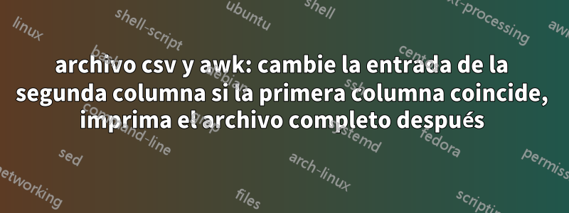 archivo csv y awk: cambie la entrada de la segunda columna si la primera columna coincide, imprima el archivo completo después