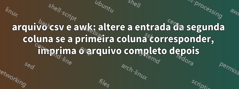 arquivo csv e awk: altere a entrada da segunda coluna se a primeira coluna corresponder, imprima o arquivo completo depois