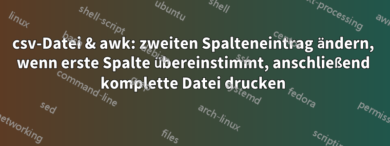 csv-Datei & awk: zweiten Spalteneintrag ändern, wenn erste Spalte übereinstimmt, anschließend komplette Datei drucken