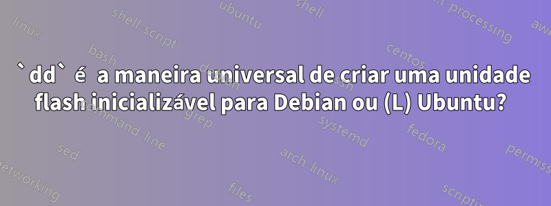 `dd` é a maneira universal de criar uma unidade flash inicializável para Debian ou (L) Ubuntu? 